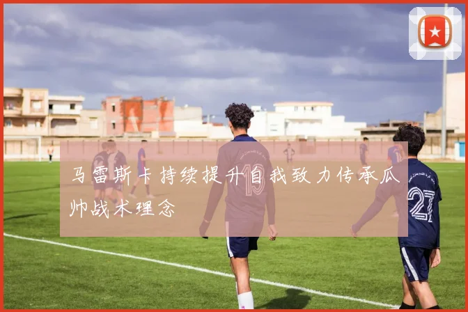 马雷斯卡持续提升自我致力传承瓜帅战术理念