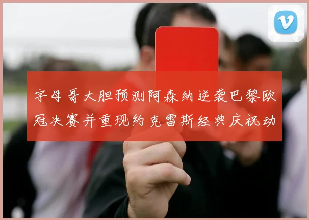 字母哥大胆预测阿森纳逆袭巴黎欧冠决赛并重现约克雷斯经典庆祝动作