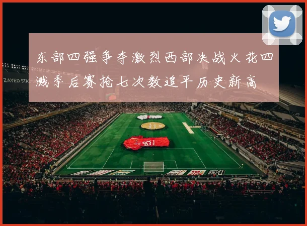 东部四强争夺激烈西部决战火花四溅季后赛抢七次数追平历史新高