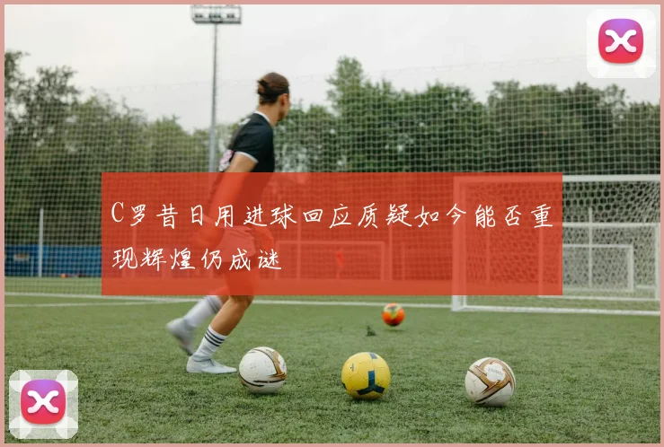 C罗昔日用进球回应质疑如今能否重现辉煌仍成谜