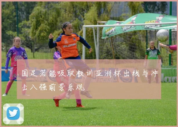 国足若能吸取教训亚洲杯出线与冲击八强前景乐观
