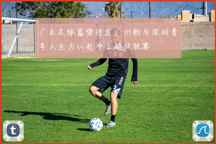 广东足球蓄势待发广州豹与深圳青年人全力以赴冲击超级联赛