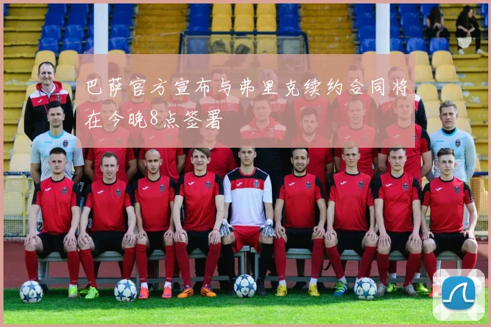 巴萨官方宣布与弗里克续约合同将在今晚8点签署