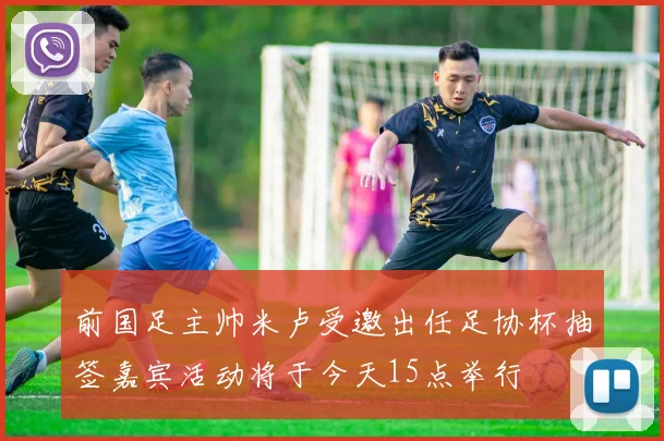 前国足主帅米卢受邀出任足协杯抽签嘉宾活动将于今天15点举行