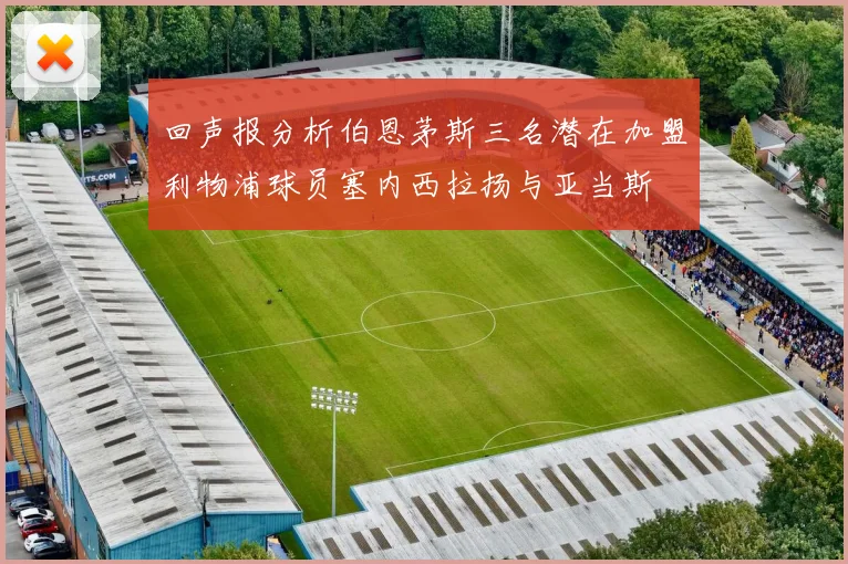 回声报分析伯恩茅斯三名潜在加盟利物浦球员塞内西拉扬与亚当斯