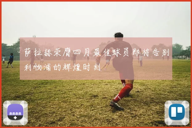萨拉赫荣膺四月最佳球员即将告别利物浦的辉煌时刻