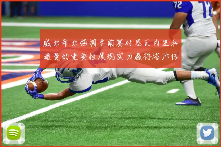 威尔希尔强调季前赛对恩瓦内里和道曼的重要性展现实力赢得塔帅信任