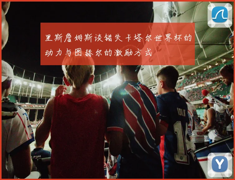 里斯詹姆斯谈错失卡塔尔世界杯的动力与图赫尔的激励方式