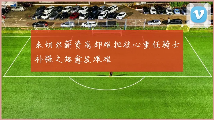 米切尔薪资高却难担核心重任骑士补强之路愈发艰难